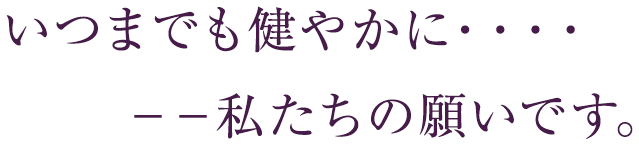 いつまでも健やかに。私たちの願いです。